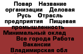 Повар › Название организации ­ Деловая Русь › Отрасль предприятия ­ Пищевая промышленность › Минимальный оклад ­ 15 000 - Все города Работа » Вакансии   . Владимирская обл.,Вязниковский р-н